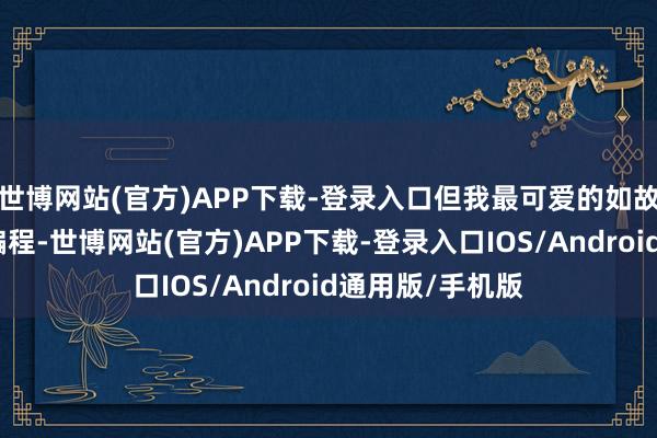 世博网站(官方)APP下载-登录入口但我最可爱的如故机器东说念主编程-世博网站(官方)APP下载-登录入口IOS/Android通用版/手机版