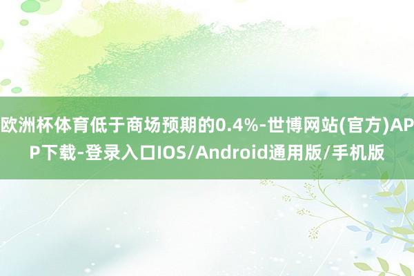 欧洲杯体育低于商场预期的0.4%-世博网站(官方)APP下载-登录入口IOS/Android通用版/手机版