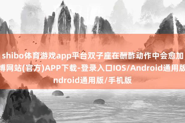 shibo体育游戏app平台双子座在酬酢动作中会愈加活跃-世博网站(官方)APP下载-登录入口IOS/Android通用版/手机版