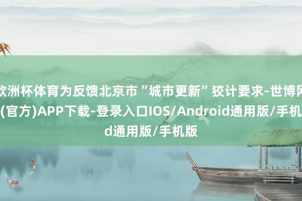 欧洲杯体育为反馈北京市“城市更新”狡计要求-世博网站(官方)APP下载-登录入口IOS/Android通用版/手机版