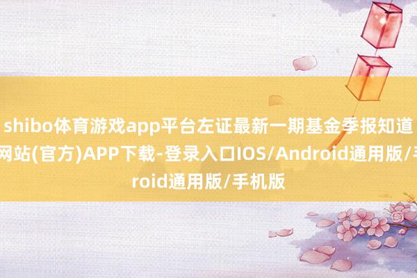 shibo体育游戏app平台左证最新一期基金季报知道-世博网站(官方)APP下载-登录入口IOS/Android通用版/手机版