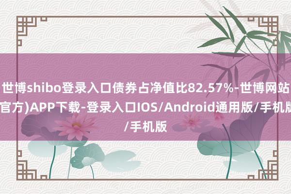 世博shibo登录入口债券占净值比82.57%-世博网站(官方)APP下载-登录入口IOS/Android通用版/手机版