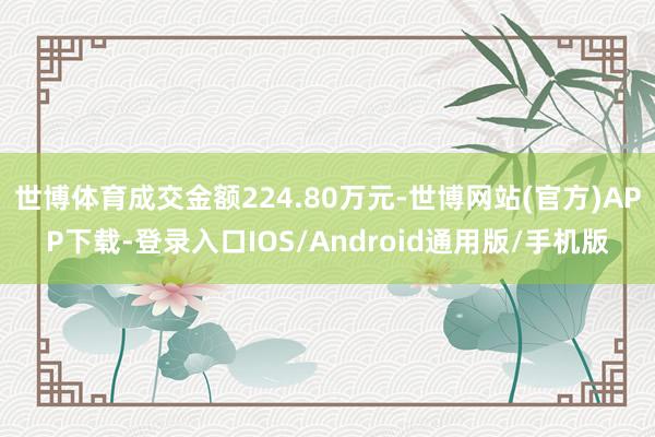 世博体育成交金额224.80万元-世博网站(官方)APP下载-登录入口IOS/Android通用版/手机版