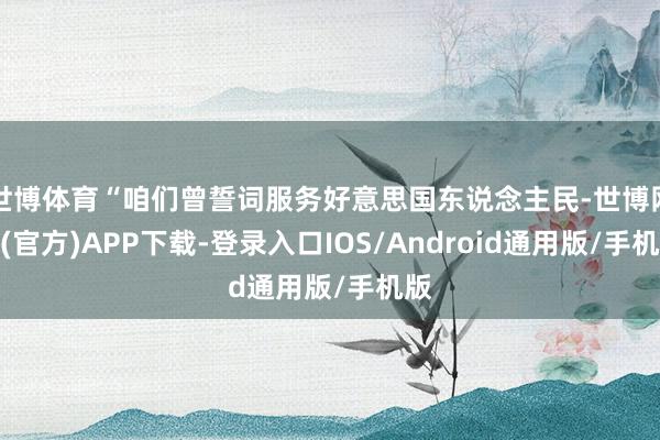 世博体育“咱们曾誓词服务好意思国东说念主民-世博网站(官方)APP下载-登录入口IOS/Android通用版/手机版