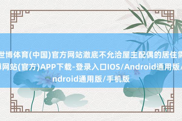 世博体育(中国)官方网站澈底不允洽屋主配偶的居住需求-世博网站(官方)APP下载-登录入口IOS/Android通用版/手机版