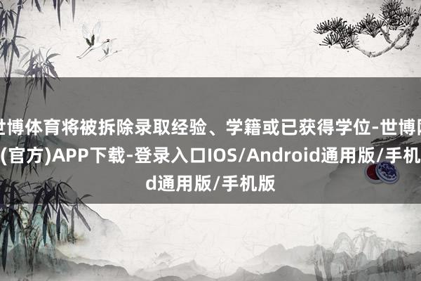 世博体育将被拆除录取经验、学籍或已获得学位-世博网站(官方)APP下载-登录入口IOS/Android通用版/手机版