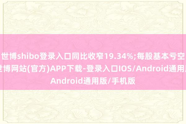 世博shibo登录入口同比收窄19.34%;每股基本亏空1.56元-世博网站(官方)APP下载-登录入口IOS/Android通用版/手机版