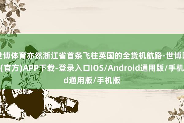 世博体育亦然浙江省首条飞往英国的全货机航路-世博网站(官方)APP下载-登录入口IOS/Android通用版/手机版