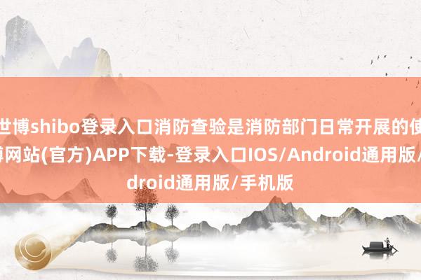 世博shibo登录入口消防查验是消防部门日常开展的使命-世博网站(官方)APP下载-登录入口IOS/Android通用版/手机版