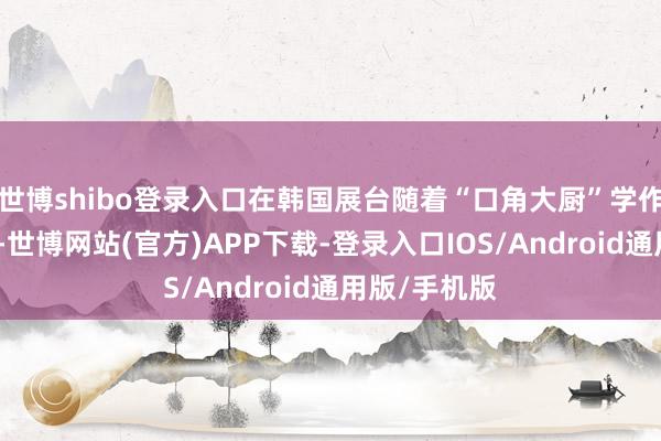 世博shibo登录入口在韩国展台随着“口角大厨”学作念好意思食-世博网站(官方)APP下载-登录入口IOS/Android通用版/手机版