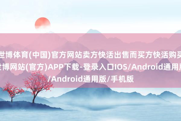 世博体育(中国)官方网站卖方快活出售而买方快活购买该船舶-世博网站(官方)APP下载-登录入口IOS/Android通用版/手机版