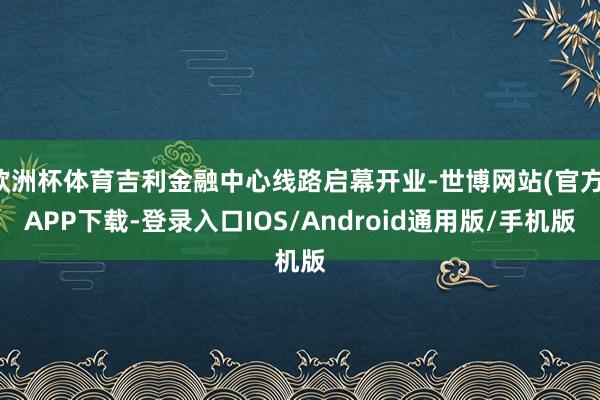 欧洲杯体育吉利金融中心线路启幕开业-世博网站(官方)APP下载-登录入口IOS/Android通用版/手机版