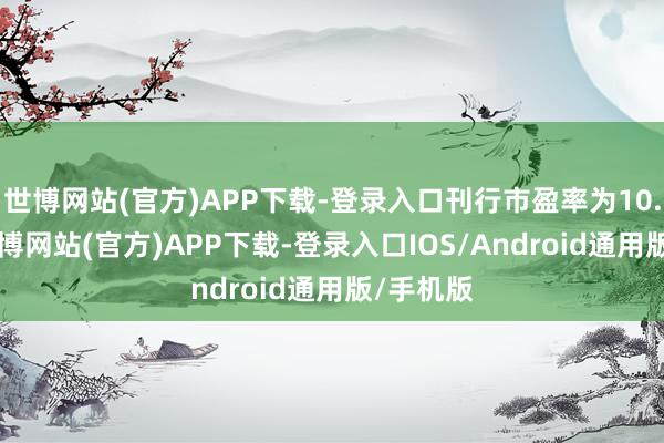 世博网站(官方)APP下载-登录入口刊行市盈率为10.62倍-世博网站(官方)APP下载-登录入口IOS/Android通用版/手机版