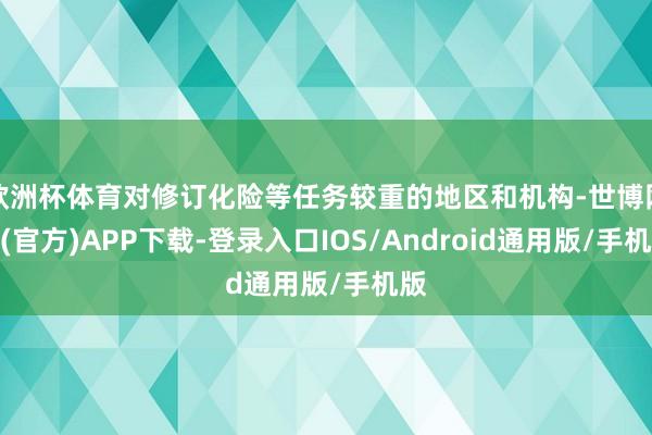 欧洲杯体育对修订化险等任务较重的地区和机构-世博网站(官方)APP下载-登录入口IOS/Android通用版/手机版