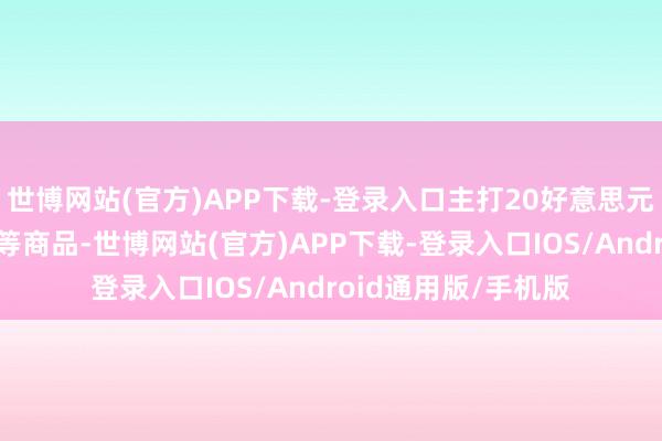 世博网站(官方)APP下载-登录入口主打20好意思元以下的电子、服装等商品-世博网站(官方)APP下载-登录入口IOS/Android通用版/手机版