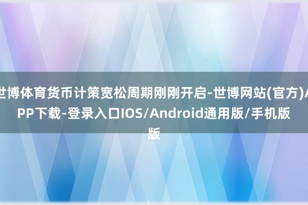 世博体育货币计策宽松周期刚刚开启-世博网站(官方)APP下载-登录入口IOS/Android通用版/手机版