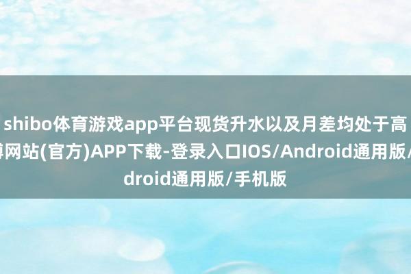 shibo体育游戏app平台现货升水以及月差均处于高位-世博网站(官方)APP下载-登录入口IOS/Android通用版/手机版