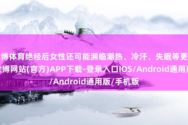 世博体育绝经后女性还可能濒临潮热、冷汗、失眠等更年期症状-世博网站(官方)APP下载-登录入口IOS/Android通用版/手机版