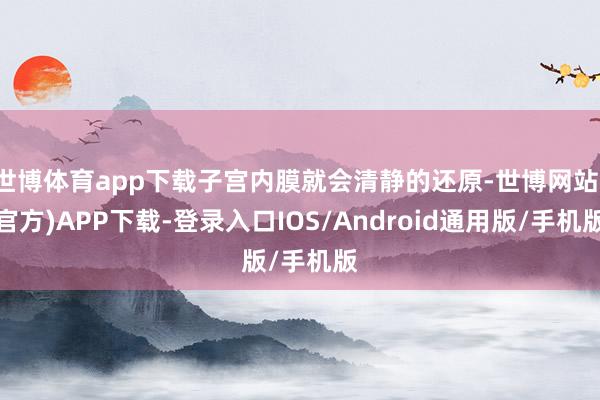 世博体育app下载子宫内膜就会清静的还原-世博网站(官方)APP下载-登录入口IOS/Android通用版/手机版