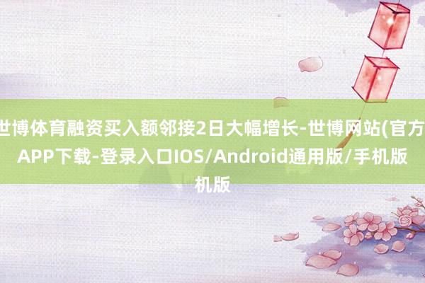 世博体育融资买入额邻接2日大幅增长-世博网站(官方)APP下载-登录入口IOS/Android通用版/手机版