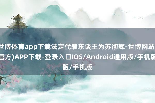 世博体育app下载法定代表东谈主为苏彻辉-世博网站(官方)APP下载-登录入口IOS/Android通用版/手机版