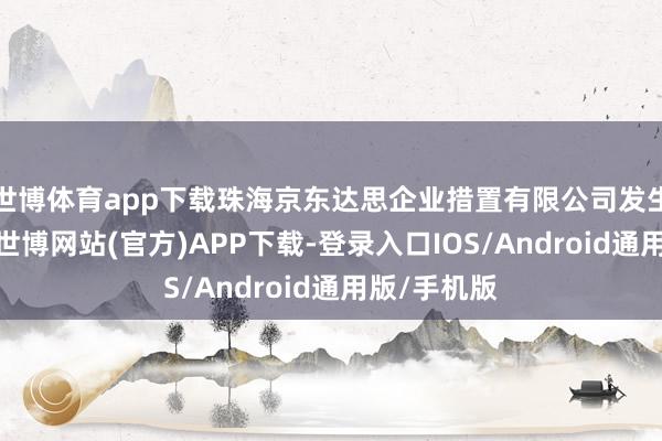 世博体育app下载珠海京东达思企业措置有限公司发生工商变更-世博网站(官方)APP下载-登录入口IOS/Android通用版/手机版