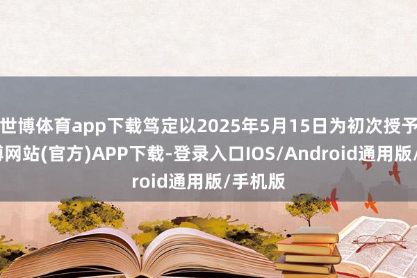 世博体育app下载笃定以2025年5月15日为初次授予日-世博网站(官方)APP下载-登录入口IOS/Android通用版/手机版