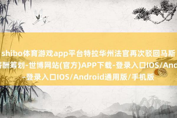 shibo体育游戏app平台特拉华州法官再次驳回马斯克在特斯拉的高额薪酬筹划-世博网站(官方)APP下载-登录入口IOS/Android通用版/手机版