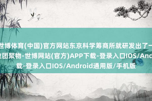 世博体育(中国)官方网站东京科学筹商所就研发出了一种不含贵金属的配位团聚物-世博网站(官方)APP下载-登录入口IOS/Android通用版/手机版
