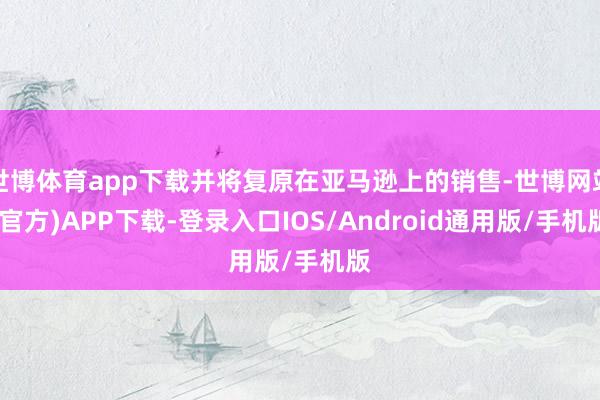 世博体育app下载并将复原在亚马逊上的销售-世博网站(官方)APP下载-登录入口IOS/Android通用版/手机版