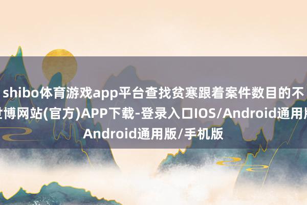 shibo体育游戏app平台查找贫寒跟着案件数目的不断增多-世博网站(官方)APP下载-登录入口IOS/Android通用版/手机版