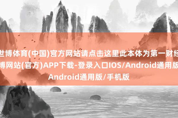 世博体育(中国)官方网站请点击这里此本体为第一财经原创-世博网站(官方)APP下载-登录入口IOS/Android通用版/手机版