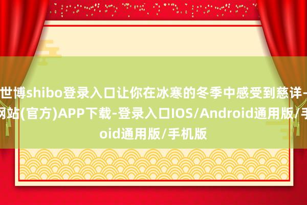 世博shibo登录入口让你在冰寒的冬季中感受到慈详-世博网站(官方)APP下载-登录入口IOS/Android通用版/手机版