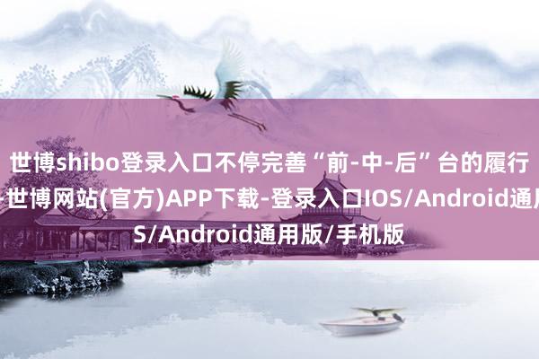 世博shibo登录入口不停完善“前-中-后”台的履行及运营体系-世博网站(官方)APP下载-登录入口IOS/Android通用版/手机版