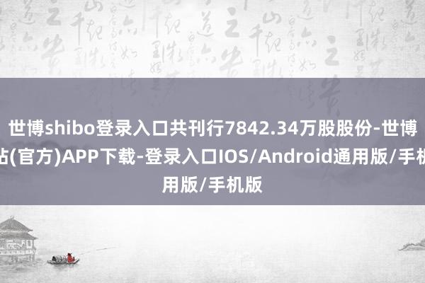 世博shibo登录入口共刊行7842.34万股股份-世博网站(官方)APP下载-登录入口IOS/Android通用版/手机版