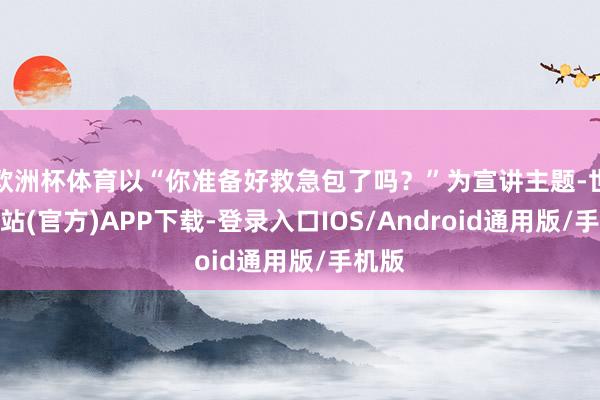 欧洲杯体育以“你准备好救急包了吗？”为宣讲主题-世博网站(官方)APP下载-登录入口IOS/Android通用版/手机版