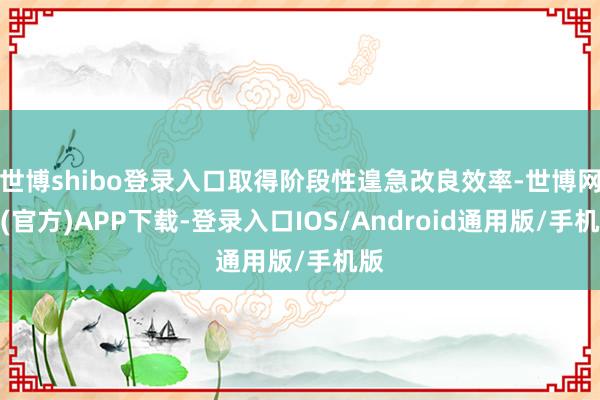 世博shibo登录入口取得阶段性遑急改良效率-世博网站(官方)APP下载-登录入口IOS/Android通用版/手机版