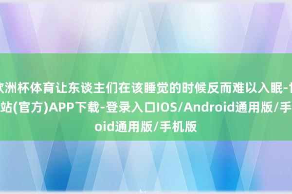 欧洲杯体育让东谈主们在该睡觉的时候反而难以入眠-世博网站(官方)APP下载-登录入口IOS/Android通用版/手机版