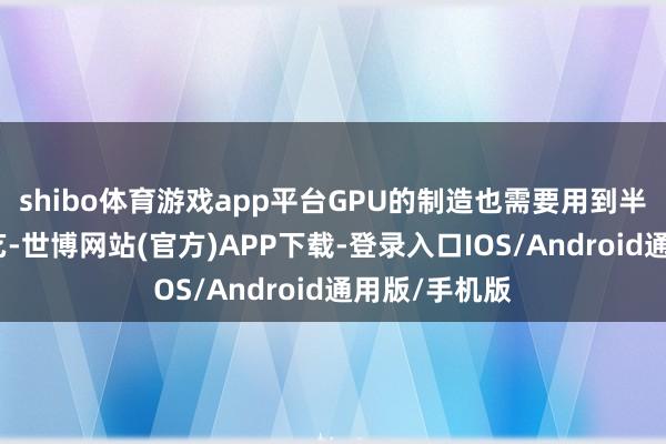 shibo体育游戏app平台GPU的制造也需要用到半导体封装工艺-世博网站(官方)APP下载-登录入口IOS/Android通用版/手机版