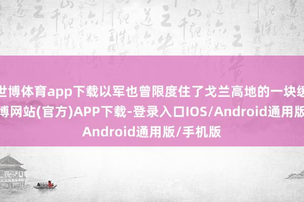 世博体育app下载以军也曾限度住了戈兰高地的一块缓冲区-世博网站(官方)APP下载-登录入口IOS/Android通用版/手机版