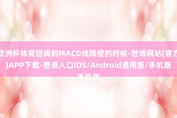 欧洲杯体育回调到MACD线隔壁的时候-世博网站(官方)APP下载-登录入口IOS/Android通用版/手机版
