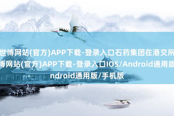世博网站(官方)APP下载-登录入口石药集团在港交所公告-世博网站(官方)APP下载-登录入口IOS/Android通用版/手机版