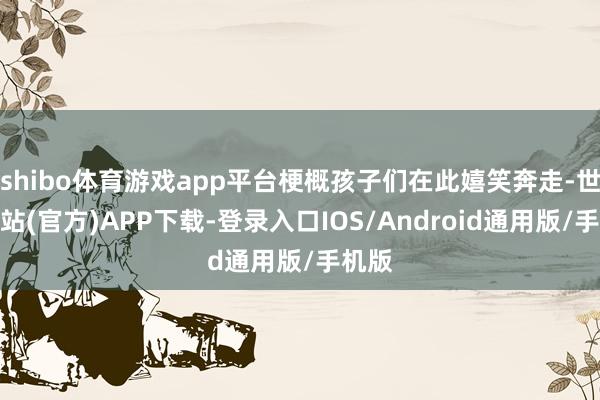 shibo体育游戏app平台梗概孩子们在此嬉笑奔走-世博网站(官方)APP下载-登录入口IOS/Android通用版/手机版