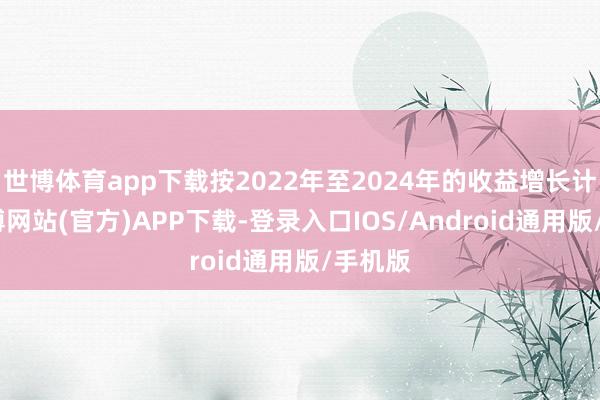世博体育app下载按2022年至2024年的收益增长计较-世博网站(官方)APP下载-登录入口IOS/Android通用版/手机版