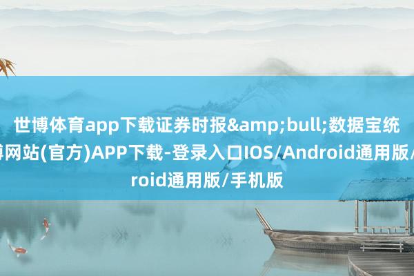 世博体育app下载证券时报&bull;数据宝统计-世博网站(官方)APP下载-登录入口IOS/Android通用版/手机版