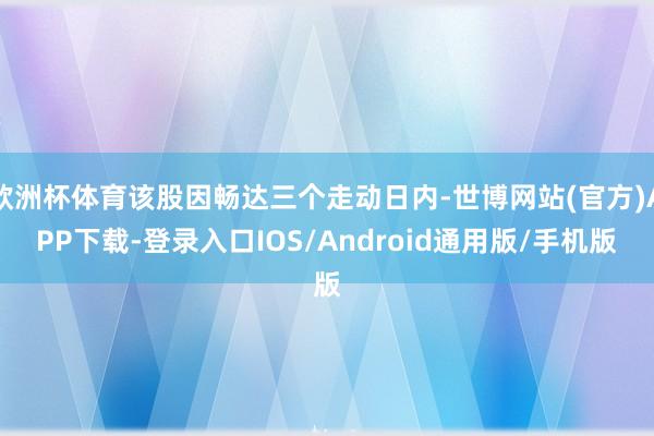 欧洲杯体育该股因畅达三个走动日内-世博网站(官方)APP下载-登录入口IOS/Android通用版/手机版