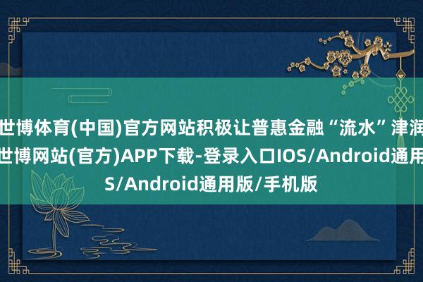 世博体育(中国)官方网站积极让普惠金融“流水”津润千企万户-世博网站(官方)APP下载-登录入口IOS/Android通用版/手机版