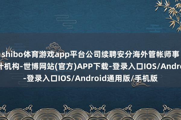shibo体育游戏app平台公司续聘安分海外管帐师事务所为2025年审计机构-世博网站(官方)APP下载-登录入口IOS/Android通用版/手机版