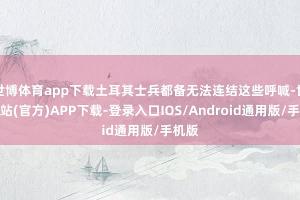 世博体育app下载土耳其士兵都备无法连结这些呼喊-世博网站(官方)APP下载-登录入口IOS/Android通用版/手机版