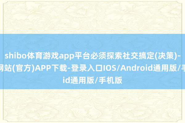 shibo体育游戏app平台必须探索社交搞定(决策)-世博网站(官方)APP下载-登录入口IOS/Android通用版/手机版